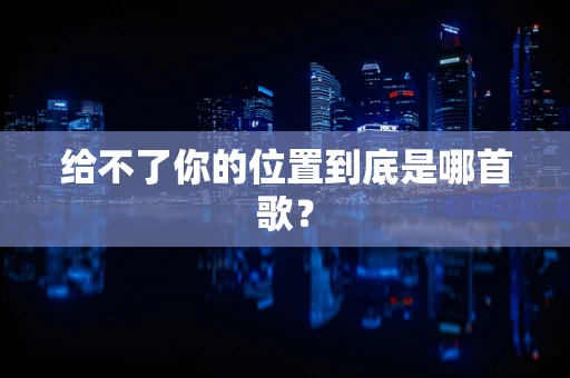 给不了你的位置到底是哪首歌？