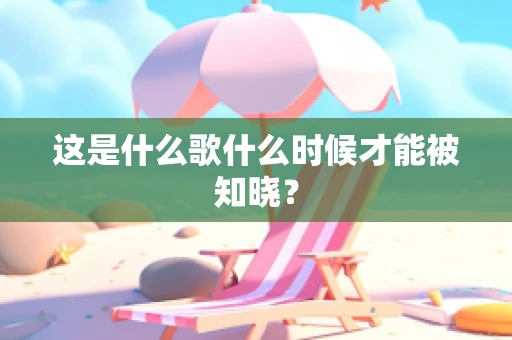 这是什么歌什么时候才能被知晓？