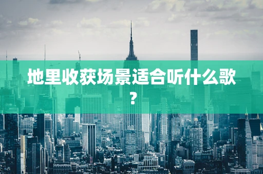 地里收获场景适合听什么歌？