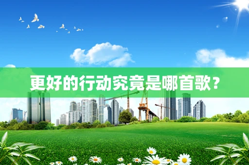 更好的行动究竟是哪首歌？