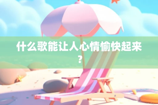 什么歌能让人心情愉快起来？