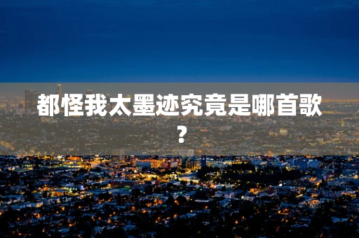 都怪我太墨迹究竟是哪首歌？