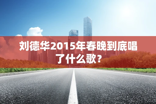 刘德华2015年春晚到底唱了什么歌？