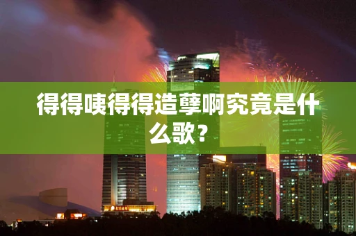 得得咦得得造孽啊究竟是什么歌？