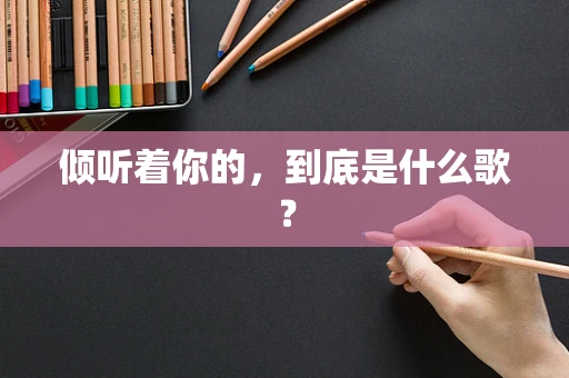 倾听着你的，到底是什么歌？