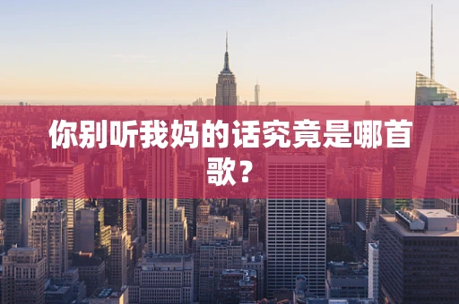 你别听我妈的话究竟是哪首歌？