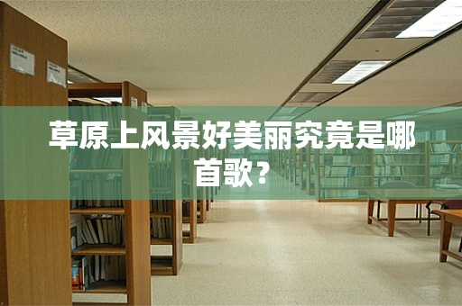 草原上风景好美丽究竟是哪首歌？