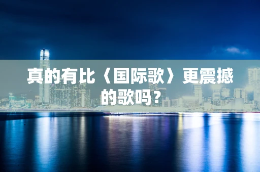 真的有比〈国际歌〉更震撼的歌吗？
