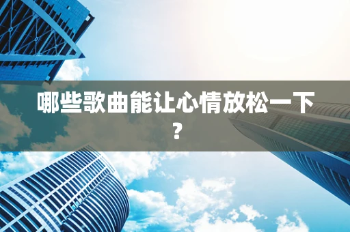 哪些歌曲能让心情放松一下？