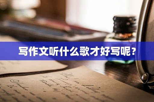 写作文听什么歌才好写呢？