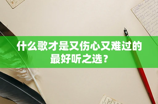 什么歌才是又伤心又难过的最好听之选？