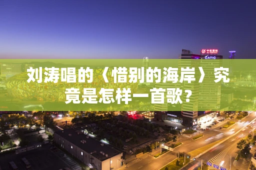 刘涛唱的〈惜别的海岸〉究竟是怎样一首歌？