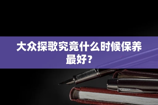大众探歌究竟什么时候保养最好？