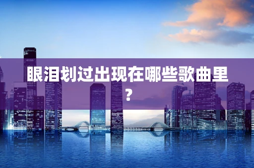 眼泪划过出现在哪些歌曲里？