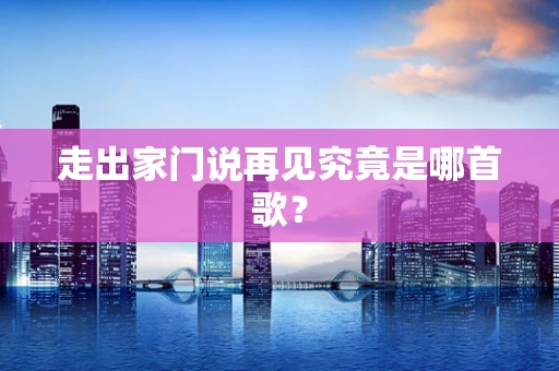 走出家门说再见究竟是哪首歌？