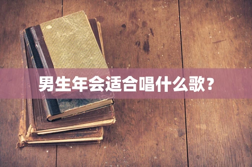 男生年会适合唱什么歌？