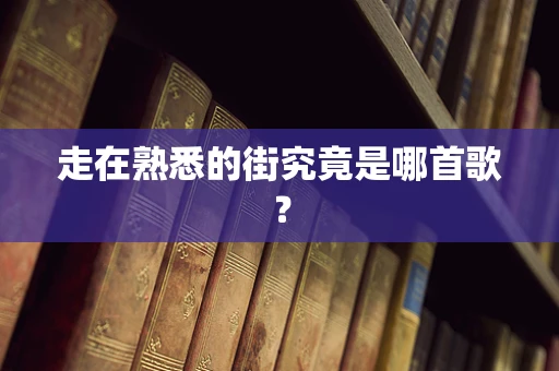 走在熟悉的街究竟是哪首歌？