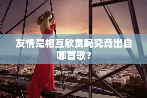 友情是相互欣赏吗究竟出自哪首歌？
