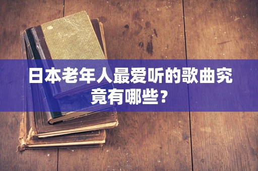 日本老年人最爱听的歌曲究竟有哪些？