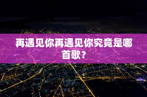 再遇见你再遇见你究竟是哪首歌？