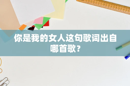 你是我的女人这句歌词出自哪首歌？