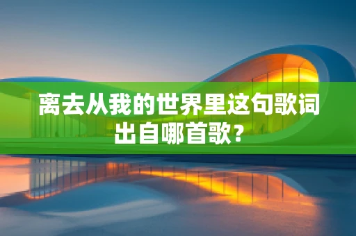 离去从我的世界里这句歌词出自哪首歌？