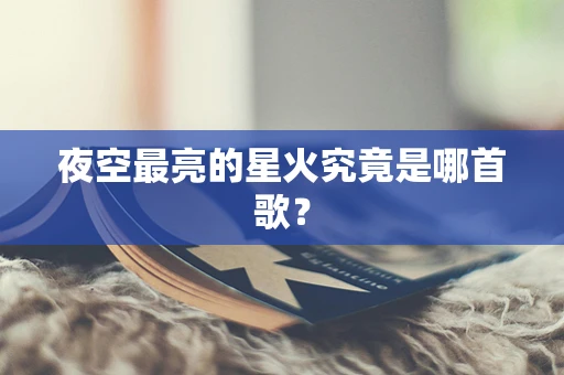 夜空最亮的星火究竟是哪首歌？