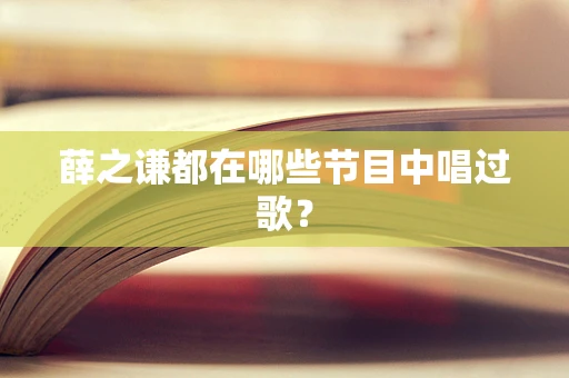 薛之谦都在哪些节目中唱过歌？