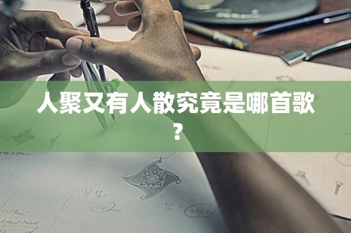 人聚又有人散究竟是哪首歌？