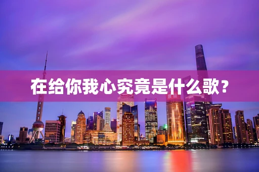 在给你我心究竟是什么歌？