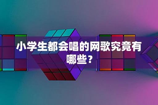 小学生都会唱的网歌究竟有哪些？