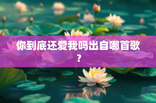 你到底还爱我吗出自哪首歌？