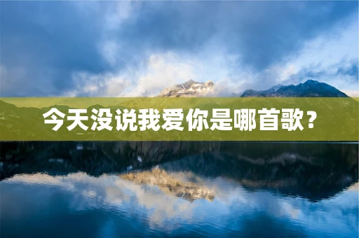 今天没说我爱你是哪首歌？