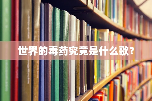 世界的毒药究竟是什么歌？