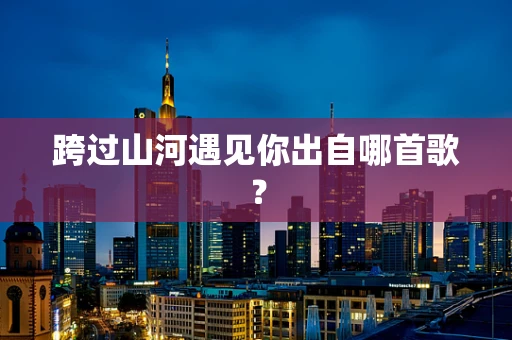 跨过山河遇见你出自哪首歌？