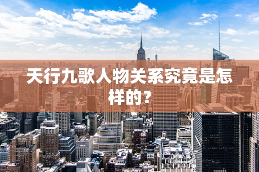 天行九歌人物关系究竟是怎样的？