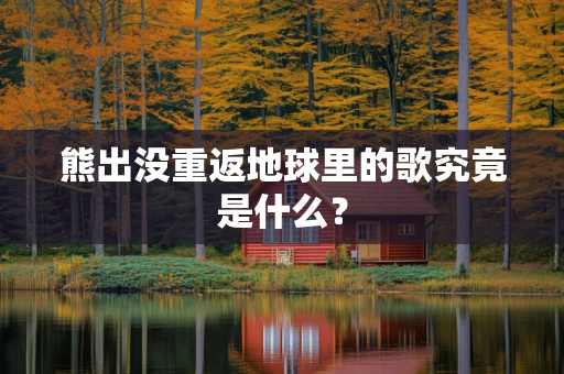 熊出没重返地球里的歌究竟是什么？