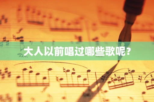 大人以前唱过哪些歌呢？