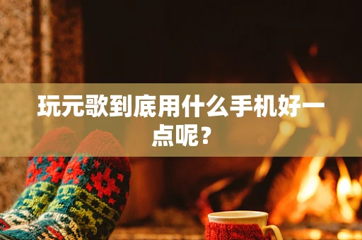 玩元歌到底用什么手机好一点呢？