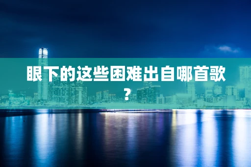 眼下的这些困难出自哪首歌？