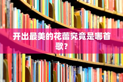 开出最美的花蕾究竟是哪首歌？
