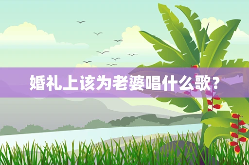 婚礼上该为老婆唱什么歌？