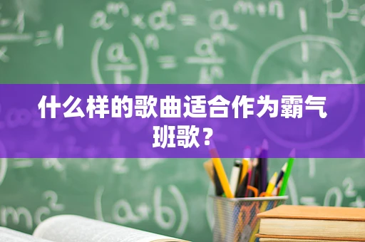 什么样的歌曲适合作为霸气班歌？