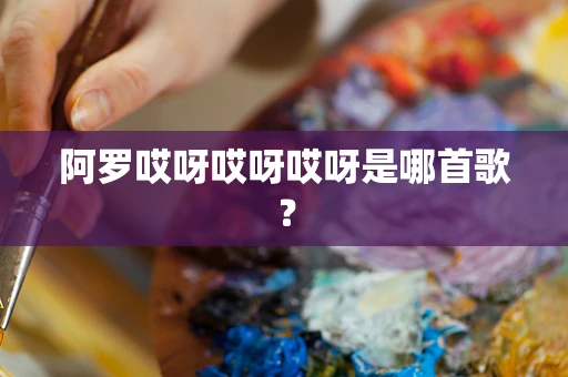阿罗哎呀哎呀哎呀是哪首歌？