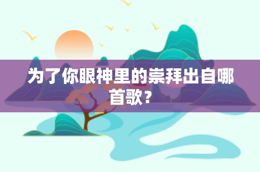 为了你眼神里的崇拜出自哪首歌？