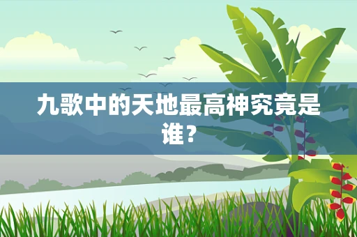 九歌中的天地最高神究竟是谁？