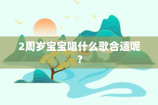 2周岁宝宝唱什么歌合适呢？