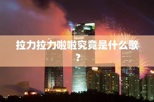 拉力拉力啦啦究竟是什么歌？
