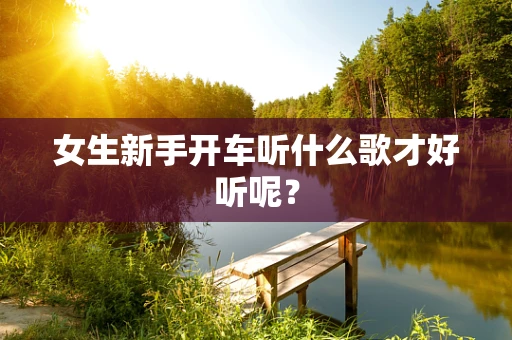 女生新手开车听什么歌才好听呢？