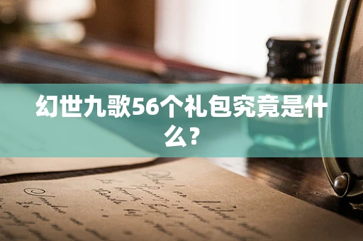 幻世九歌56个礼包究竟是什么？